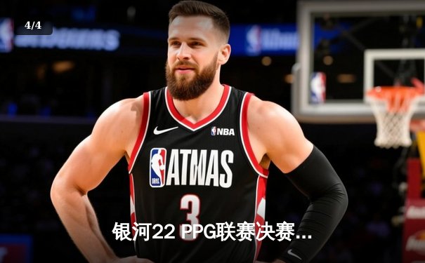 银河22 PPG联赛决赛：雷霆风暴逆转夺冠，新星陈浩荣膺MVP - 4