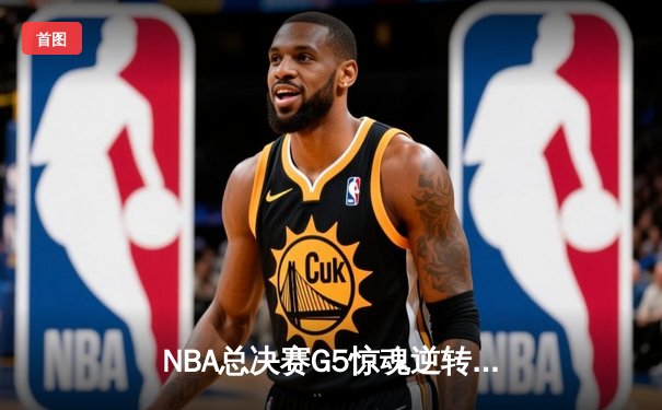 NBA总决赛G5惊魂逆转：凯尔特人加时险胜勇士，塔图姆47分创纪录