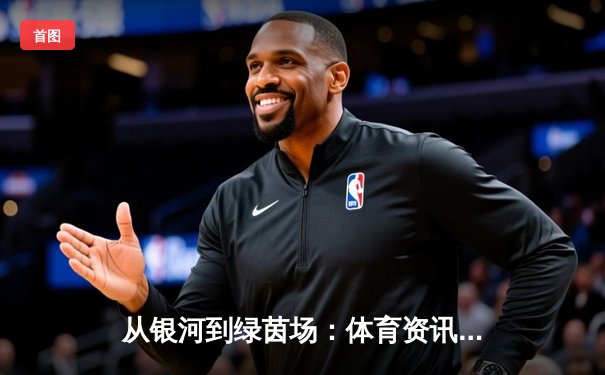 从银河到绿茵场：体育资讯网如何重塑数字时代的观赛体验