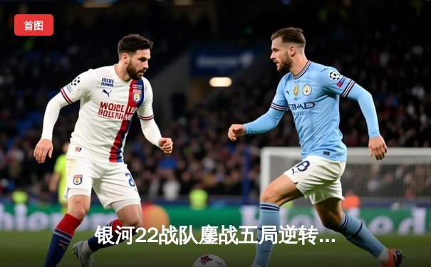 银河22战队鏖战五局逆转雷霆先锋 夺得2023 PPG职业电竞联赛夏季赛总冠军