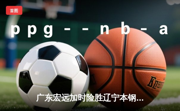 广东宏远加时险胜辽宁本钢，CBA总决赛G3上演史诗对决