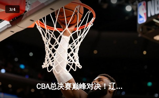 CBA总决赛巅峰对决！辽宁力克浙江喜迎开门红 - 3