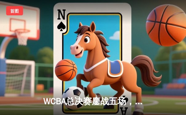 WCBA总决赛鏖战五场，内蒙古女篮逆转夺冠创历史