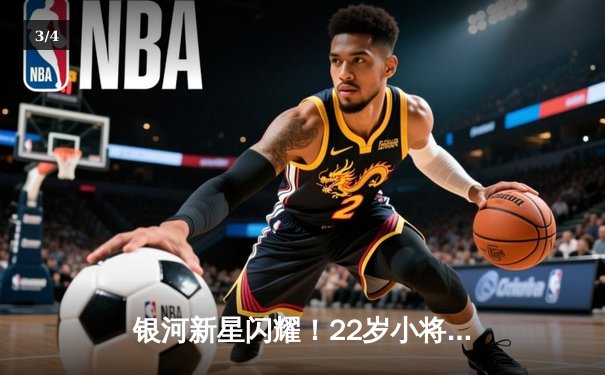 银河新星闪耀！22岁小将狂砍38分率队逆转取胜，季后赛前景明朗 - 3