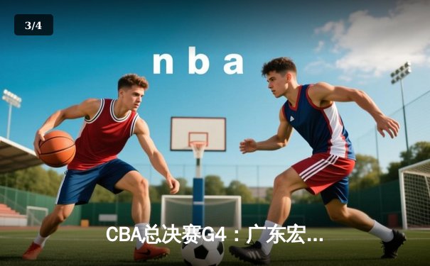 CBA总决赛G4：广东宏远主场加时险胜辽宁，大比分2-2平 - 3