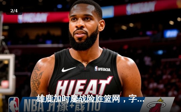 雄鹿加时鏖战险胜篮网，字母哥44分率队捍卫主场 - 2