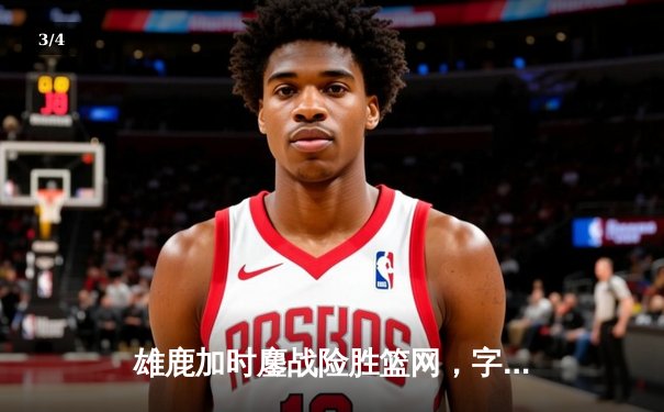 雄鹿加时鏖战险胜篮网，字母哥44分率队捍卫主场 - 3