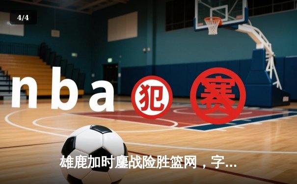 雄鹿加时鏖战险胜篮网，字母哥44分率队捍卫主场 - 4