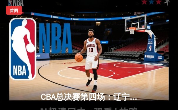CBA总决赛第四场：辽宁逆转广东豪取三连冠 赵继伟荣膺FMVP