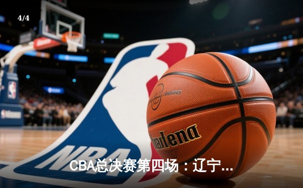 CBA总决赛第四场：辽宁逆转广东豪取三连冠 赵继伟荣膺FMVP - 4