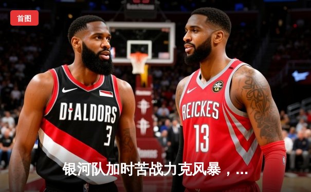 银河队加时苦战力克风暴，22分大逆转锁定季后赛席位