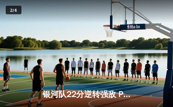 银河队22分逆转强敌 PPG组合合砍78分锁定季后赛席位 - 2