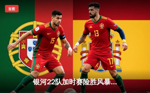 银河22队加时赛险胜风暴队，王哲林35+15成关键先生