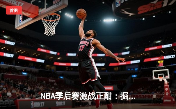 NBA季后赛激战正酣：掘金逆转森林狼，约基奇40+三双统治加时赛