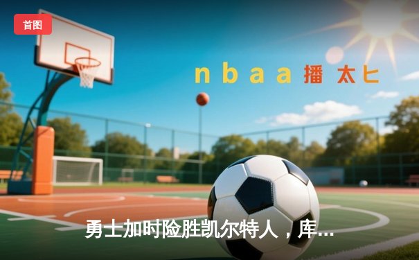 勇士加时险胜凯尔特人，库里43分创总决赛三分新纪录